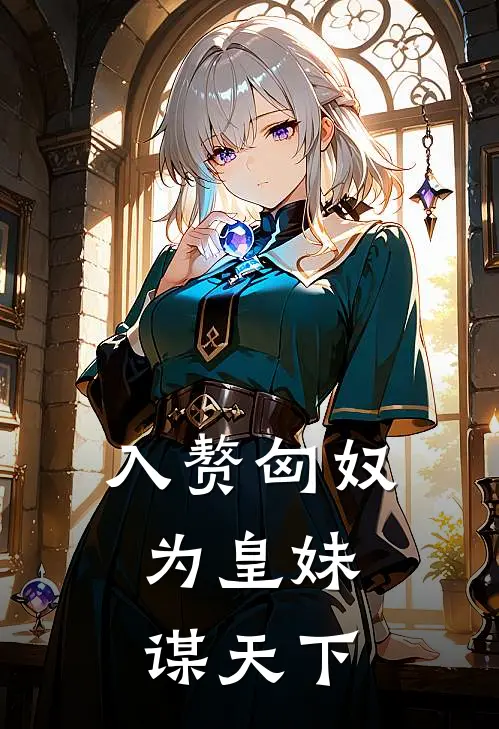 入赘匈奴：为皇妹谋天下贞崖贞侩完结版免费阅读_入赘匈奴：为皇妹谋天下全章节免费在线阅读