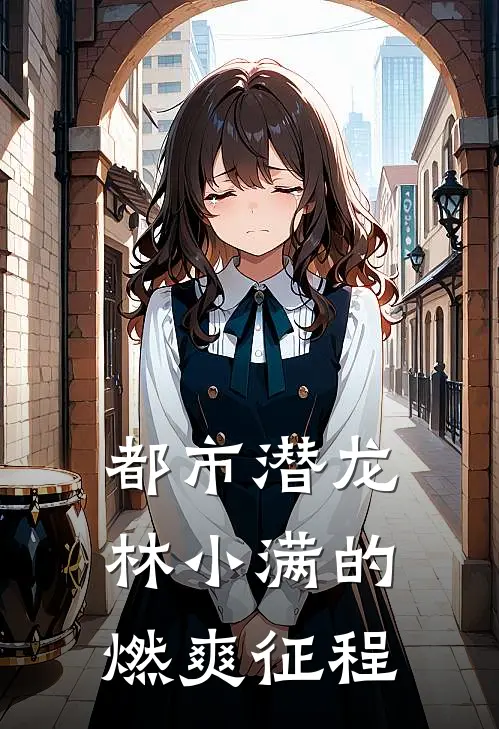 都市潜龙：林小满的燃爽征程(林小满张海)完结版小说_最新全本小说都市潜龙：林小满的燃爽征程林小满张海