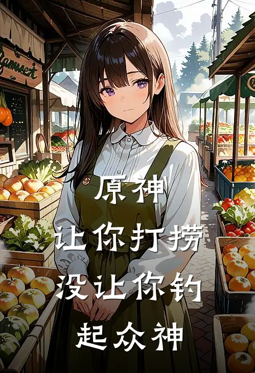 原神：让你打捞，没让你钓起众神李布李布免费小说完结_最新章节列表原神：让你打捞，没让你钓起众神(李布李布)