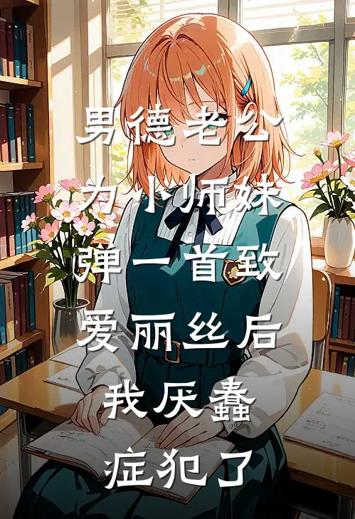 男德老公为小师妹弹一首《致爱丽丝》后，我厌蠢症犯了