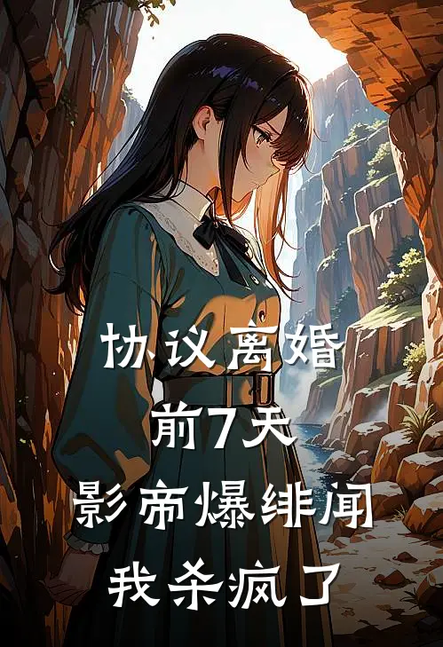 协议离婚前7天，影帝爆绯闻我杀疯了(顾言洲林筱筱)全章节在线阅读_顾言洲林筱筱全章节在线阅读