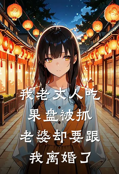 我老丈人吃果盘被抓，老婆却要跟我离婚了全文免费阅读无弹窗大结局_我老丈人吃果盘被抓，老婆却要跟我离婚了（诸葛亮王晨旭）小说免费阅读大结局