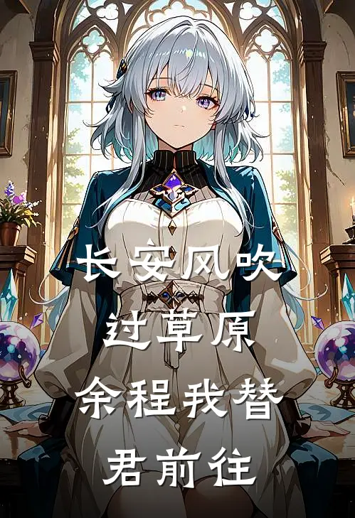 长安风吹过草原，余程我替君前往(余霁李任青)最新完结小说_完结版小说全文免费阅读长安风吹过草原，余程我替君前往(余霁李任青)