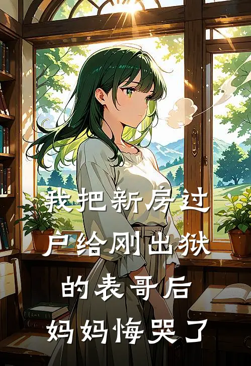 我把新房过户给刚出狱的表哥后，妈妈悔哭了(抖音热门)网络热门小说_最新章节列表我把新房过户给刚出狱的表哥后，妈妈悔哭了(抖音热门)