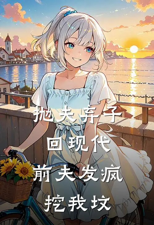 抛夫弃子回现代，前夫发疯挖我坟(云梵项尧)好看的完结小说_完本小说抛夫弃子回现代，前夫发疯挖我坟云梵项尧