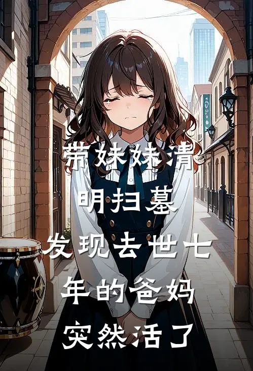 《带妹妹清明扫墓，发现去世七年的爸妈突然活了》李小凡陈春凤全集免费在线阅读_(李小凡陈春凤)全章节免费在线阅读