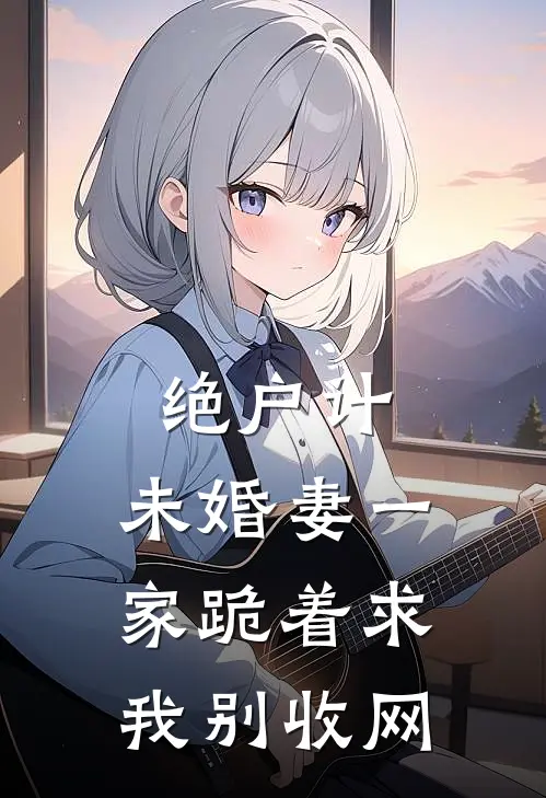 绝户计：未婚妻一家跪着求我别收网(陆沉张少)免费阅读无弹窗_最新好看小说推荐绝户计：未婚妻一家跪着求我别收网陆沉张少