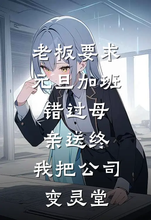 老板要求元旦加班错过母亲送终，我把公司变灵堂(沈燕燕顾梦雅)免费小说_最新小说全文阅读老板要求元旦加班错过母亲送终，我把公司变灵堂沈燕燕顾梦雅