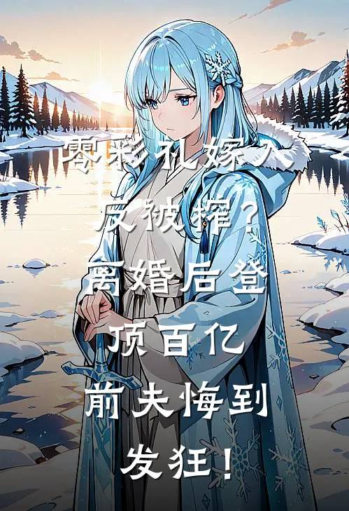 零彩礼嫁入反被榨？离婚后登顶百亿，前夫悔到发狂！(许志安王琴)完结版免费阅读_零彩礼嫁入反被榨？离婚后登顶百亿，前夫悔到发狂！全文免费阅读