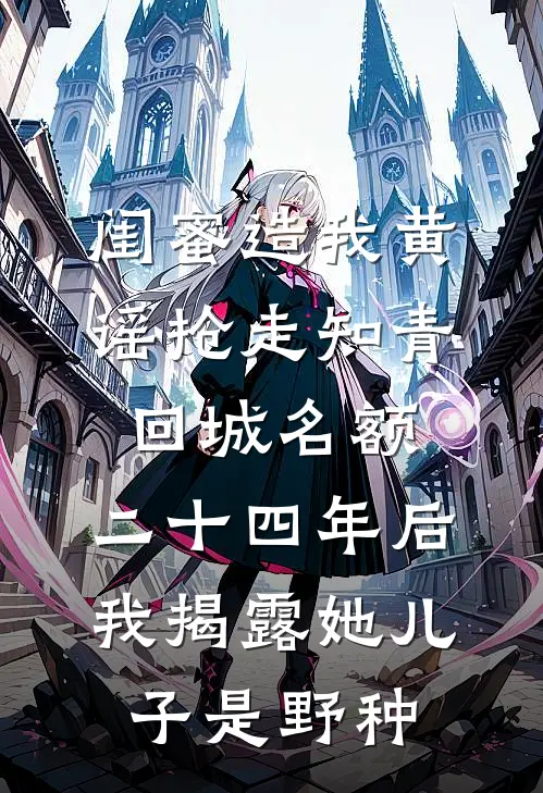 闺蜜造我黄谣抢走知青回城名额，二十四年后我揭露她儿子是野种苏曼秦昭明免费完结版小说_小说完结闺蜜造我黄谣抢走知青回城名额，二十四年后我揭露她儿子是野种苏曼秦昭明