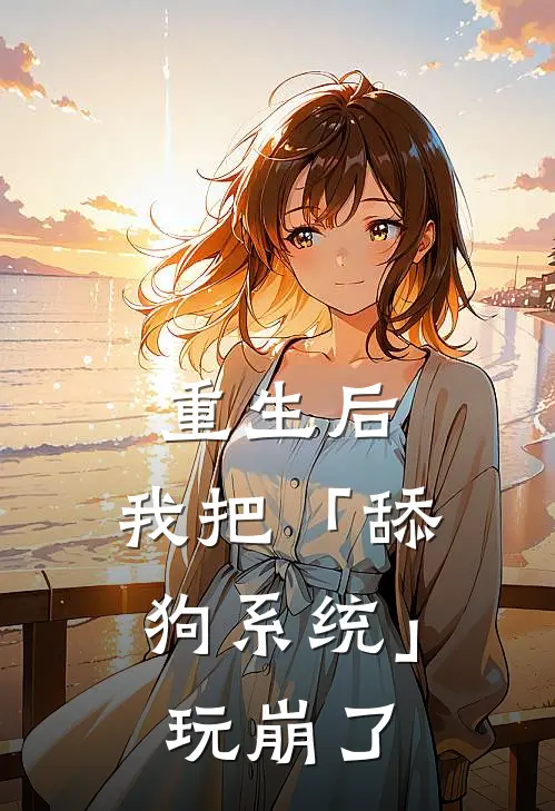 重生后，我把「舔狗系统」玩崩了林辰苏清然完本热门小说_小说推荐完结重生后，我把「舔狗系统」玩崩了林辰苏清然