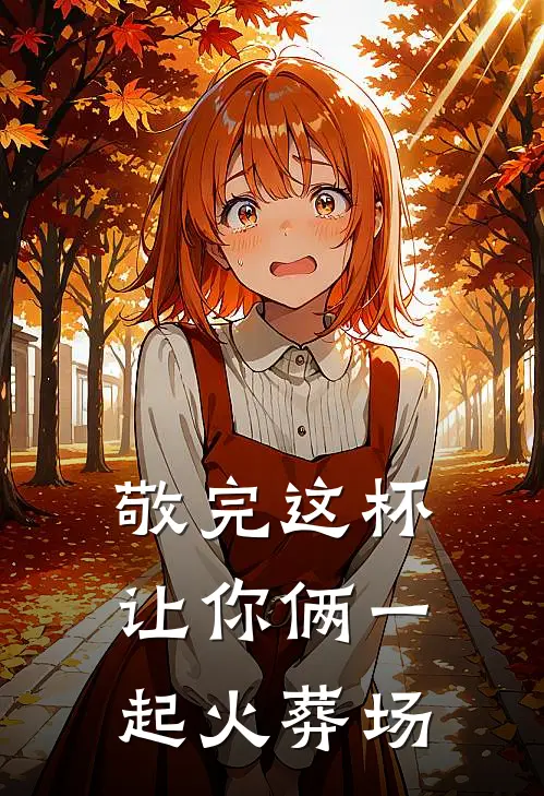 敬完这杯，让你俩一起火葬场全文免费阅读无弹窗大结局_敬完这杯，让你俩一起火葬场（林薇薇苏念）小说免费阅读大结局