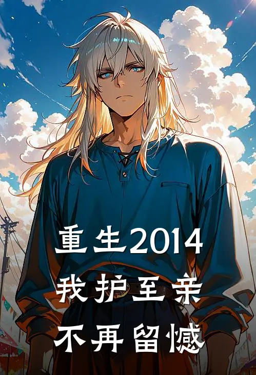 《重生2014：我护至亲不再留憾》(邹俊兰俊兰)完本小说_全本免费小说《重生2014：我护至亲不再留憾》邹俊兰俊兰