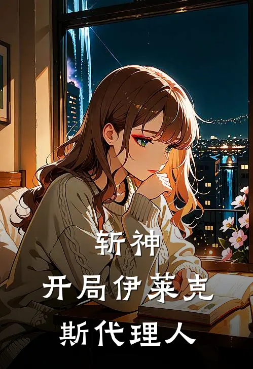 斩神：开局伊莱克斯代理人(祁砚朝林七夜)最新热门小说_完结小说斩神：开局伊莱克斯代理人(祁砚朝林七夜)