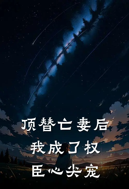 顶替亡妻后，我成了权臣心尖宠柳书意裴文宣热门完本小说_最新章节列表顶替亡妻后，我成了权臣心尖宠(柳书意裴文宣)