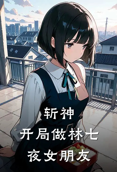 斩神：开局做林七夜女朋友(苏婉欣林七夜)在哪看免费小说_已完结小说推荐斩神：开局做林七夜女朋友苏婉欣林七夜